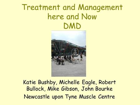 Treatment and Management here and Now DMD Katie Bushby, Michelle Eagle, Robert Bullock, Mike Gibson, John Bourke Newcastle upon Tyne Muscle Centre.