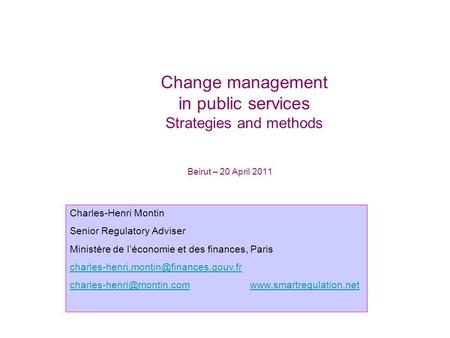 Beirut – 20 April 2011 Change management in public services Strategies and methods Charles-Henri Montin Senior Regulatory Adviser Ministère de léconomie.