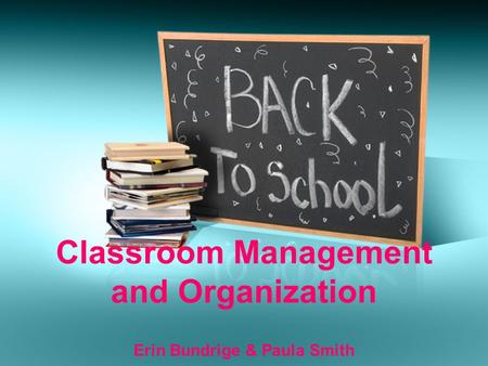 Classroom Management and Organization Erin Bundrige & Paula Smith.