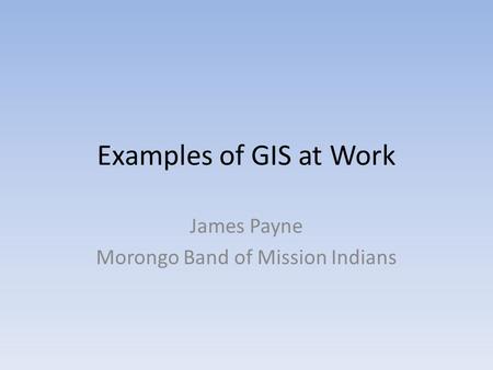 Examples of GIS at Work James Payne Morongo Band of Mission Indians.