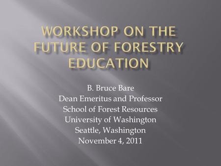 B. Bruce Bare Dean Emeritus and Professor School of Forest Resources University of Washington Seattle, Washington November 4, 2011.