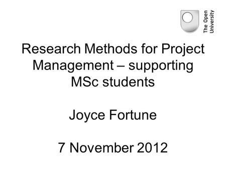 Research Methods for Project Management – supporting MSc students Joyce Fortune 7 November 2012.