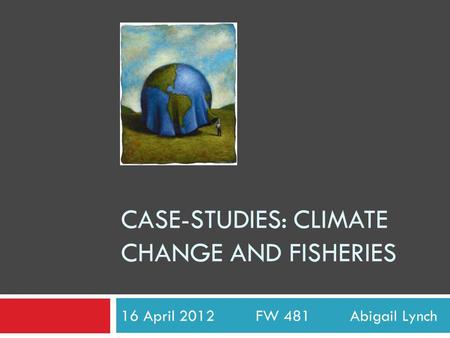 CASE-STUDIES: CLIMATE CHANGE AND FISHERIES 16 April 2012 FW 481 Abigail Lynch.