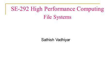 SE-292 High Performance Computing File Systems Sathish Vadhiyar.