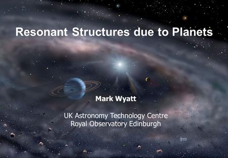 Resonant Structures due to Planets Mark Wyatt UK Astronomy Technology Centre Royal Observatory Edinburgh.