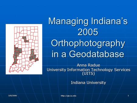 3/8/2006  1 Managing Indianas 2005 Orthophotography in a Geodatabase Anna Radue University Information Technology Services (UITS) Indiana.