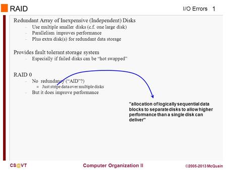 I/O Errors 1 Computer Organization II ©2005-2013 McQuain RAID Redundant Array of Inexpensive (Independent) Disks – Use multiple smaller disks (c.f.