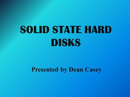 SOLID STATE HARD DISKS Presented by Dean Casey. Solid State Hard Disks The solid state hard disk uses a solid state memory to store its data. The solid.