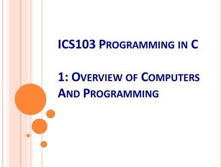 ICS103 P ROGRAMMING IN C 1: O VERVIEW OF C OMPUTERS A ND P ROGRAMMING.