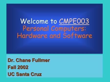 Welcome to CMPE003 Personal Computers: Hardware and Software Dr. Chane Fullmer Fall 2002 UC Santa Cruz.