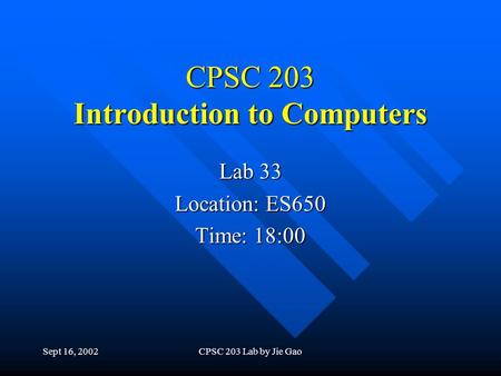 Sept 16, 2002CPSC 203 Lab by Jie Gao CPSC 203 Introduction to Computers Lab 33 Location: ES650 Time: 18:00.