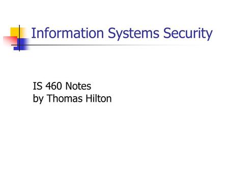 Information Systems Security IS 460 Notes by Thomas Hilton.