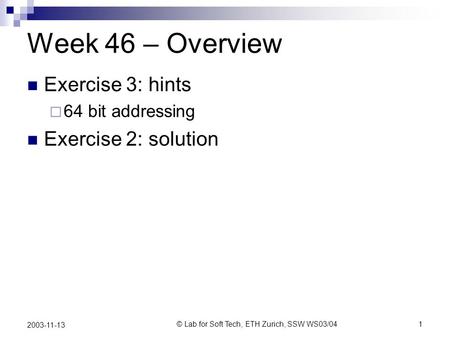 © Lab for Soft Tech, ETH Zurich, SSW WS03/041 2003-11-13 Week 46 – Overview Exercise 3: hints 64 bit addressing Exercise 2: solution.