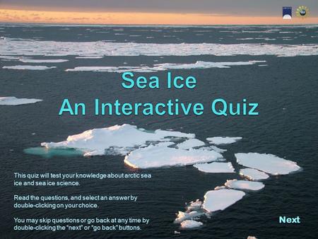 Next This quiz will test your knowledge about arctic sea ice and sea ice science. Read the questions, and select an answer by double-clicking on your.