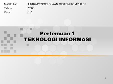 1 Pertemuan 1 TEKNOLOGI INFORMASI Matakuliah: H0402/PENGELOLAAN SISTEM KOMPUTER Tahun: 2005 Versi: 1/0.