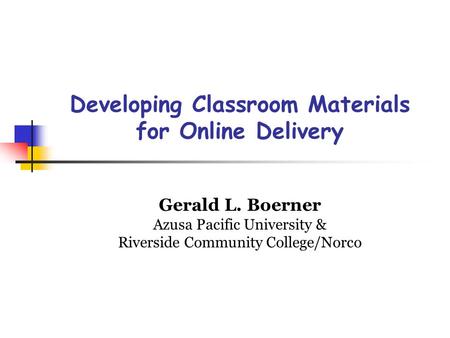 Developing Classroom Materials for Online Delivery Gerald L. Boerner Azusa Pacific University & Riverside Community College/Norco.