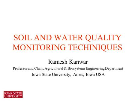 SOIL AND WATER QUALITY MONITORING TECHINIQUES Ramesh Kanwar Professor and Chair, Agricultural & Biosystems Engineering Department Iowa State University,