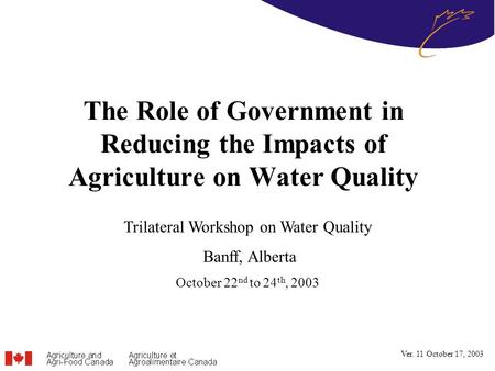 The Role of Government in Reducing the Impacts of Agriculture on Water Quality Trilateral Workshop on Water Quality Banff, Alberta October 22 nd to 24.