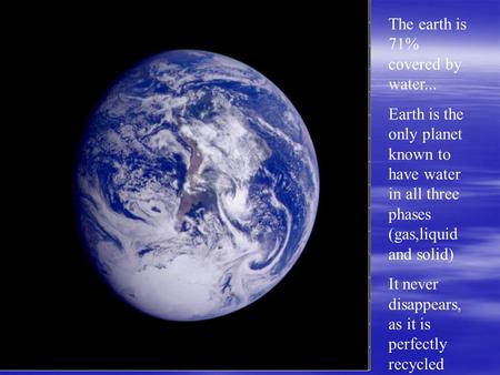 The earth is 71% covered by water... Earth is the only planet known to have water in all three phases (gas,liquid and solid) It never disappears, as it.