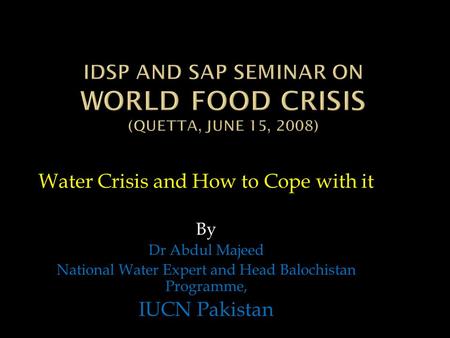 Water Crisis and How to Cope with it By Dr Abdul Majeed National Water Expert and Head Balochistan Programme, IUCN Pakistan.