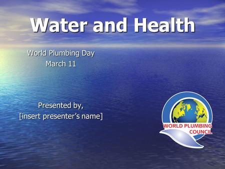 Water and Health World Plumbing Day March 11 Presented by, [insert presenters name]