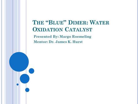 T HE B LUE D IMER : W ATER O XIDATION C ATALYST Presented By: Margo Roemeling Mentor: Dr. James K. Hurst.