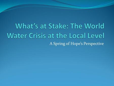 A Spring of Hopes Perspective. Water 1 billion people in the world without access to clean drinking water. Health: Cost of disease/illness in # and in.