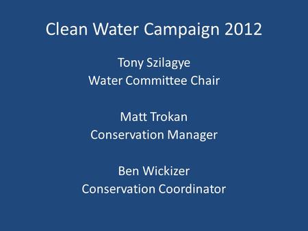 Clean Water Campaign 2012 Tony Szilagye Water Committee Chair Matt Trokan Conservation Manager Ben Wickizer Conservation Coordinator.