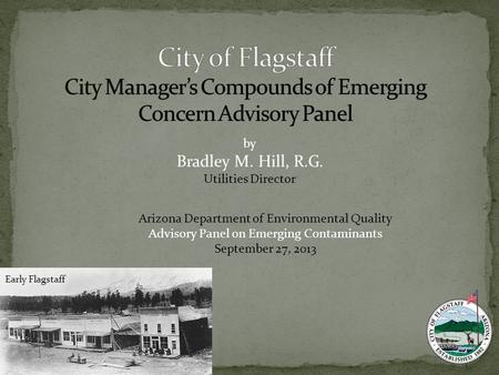 Early Flagstaff by Bradley M. Hill, R.G. Utilities Director Arizona Department of Environmental Quality Advisory Panel on Emerging Contaminants September.