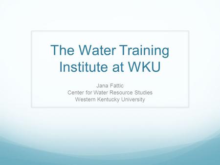 The Water Training Institute at WKU Jana Fattic Center for Water Resource Studies Western Kentucky University.