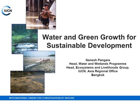 INTERNATIONAL UNION FOR CONSERVATION OF NATURE Water and Green Growth for Sustainable Development Ganesh Pangare Head, Water and Wetlands Programme Head,