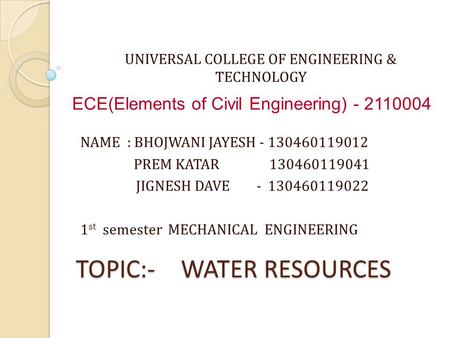 TOPIC:- WATER RESOURCES UNIVERSAL COLLEGE OF ENGINEERING & TECHNOLOGY NAME : BHOJWANI JAYESH - 130460119012 PREM KATAR 130460119041 JIGNESH DAVE - 130460119022.