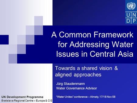 UN Development Programme Bratislava Regional Centre – Europe & CIS A Common Framework for Addressing Water Issues in Central Asia Towards a shared vision.