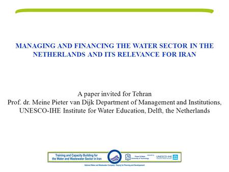 MANAGING AND FINANCING THE WATER SECTOR IN THE NETHERLANDS AND ITS RELEVANCE FOR IRAN A paper invited for Tehran Prof. dr. Meine Pieter van Dijk Department.