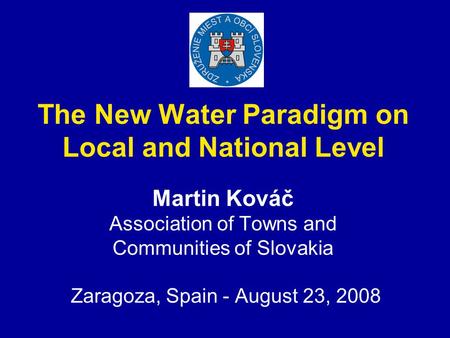 The New Water Paradigm on Local and National Level Martin Kováč Association of Towns and Communities of Slovakia Zaragoza, Spain - August 23, 2008.