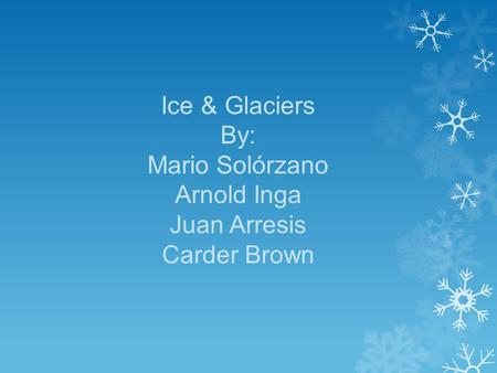 Ice & Glaciers By: Mario Solórzano Arnold Inga Juan Arresis Carder Brown.