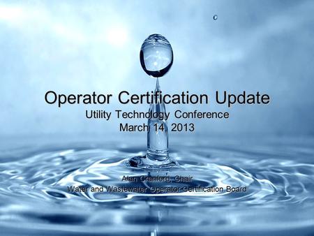 Operator Certification Update Utility Technology Conference March 14, 2013 Alan Cranford, Chair Water and Wastewater Operator Certification Board.