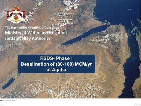 The Hashemite Kingdom of Jordan Ministry of Water and Irrigation Jordan Valley Authority RSDS- Phase I Desalination of (80-100) MCM/yr at Aqaba.