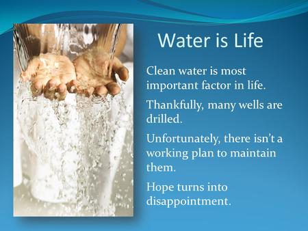 Water is Life Clean water is most important factor in life. Thankfully, many wells are drilled. Unfortunately, there isnt a working plan to maintain them.