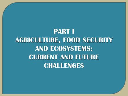 PART I AGRICULTURE, FOOD SECURITY AND ECOSYSTEMS: CURRENT AND FUTURE CHALLENGES.