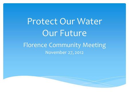 Protect Our Water Our Future Florence Community Meeting November 27, 2012.