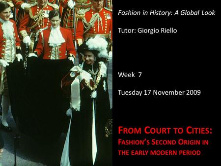 Fashion in History: A Global Look Tutor: Giorgio Riello Week 7 Tuesday 17 November 2009 F ROM C OURT TO C ITIES : F ASHION S S ECOND O RIGIN IN THE EARLY.