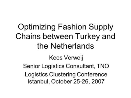 Optimizing Fashion Supply Chains between Turkey and the Netherlands Kees Verweij Senior Logistics Consultant, TNO Logistics Clustering Conference Istanbul,