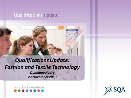 Qualifications Update: Fashion and Textile Technology Dunblane Hydro 27 November 2013 Qualifications Update: Fashion and Textile Technology Dunblane Hydro.