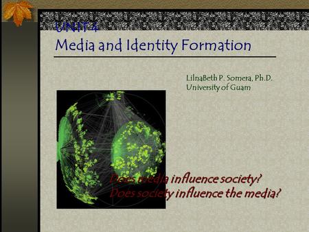 UNIT 4 Media and Identity Formation Does media influence society? Does society influence the media? LilnaBeth P. Somera, Ph.D. University of Guam.