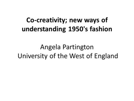 Co-creativity; new ways of understanding 1950's fashion Angela Partington University of the West of England.