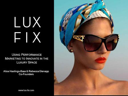 Www.lux-fix.com Alice Hastings-Bass & Rebecca Glenapp Co-Founders U SING P ERFORMANCE M ARKETING TO I NNOVATE IN THE L UXURY S PACE.