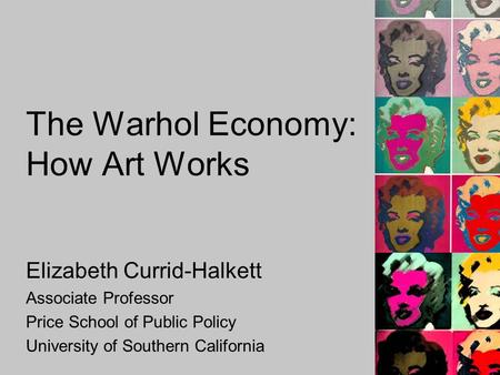 The Warhol Economy: How Art Works Elizabeth Currid-Halkett Associate Professor Price School of Public Policy University of Southern California.