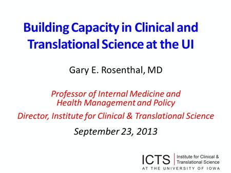 Building Capacity in Clinical and Translational Science at the UI Gary E. Rosenthal, MD Professor of Internal Medicine and Health Management and Policy.