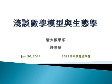 淺談數學模型與生態學 清大數學系 許世壁 Jan. 30, 2011 2011高中教師清華營.